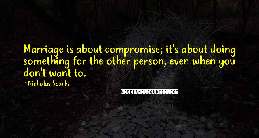 Nicholas Sparks Quotes: Marriage is about compromise; it's about doing something for the other person, even when you don't want to.