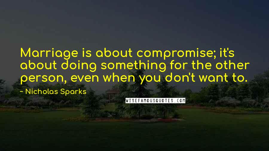 Nicholas Sparks Quotes: Marriage is about compromise; it's about doing something for the other person, even when you don't want to.