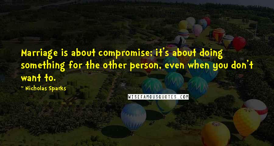 Nicholas Sparks Quotes: Marriage is about compromise; it's about doing something for the other person, even when you don't want to.