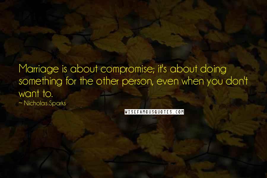 Nicholas Sparks Quotes: Marriage is about compromise; it's about doing something for the other person, even when you don't want to.