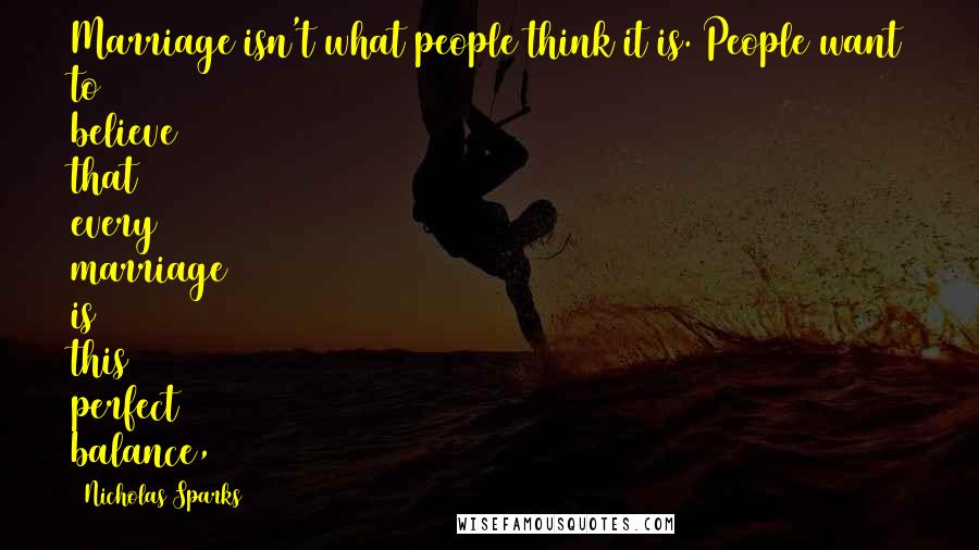 Nicholas Sparks Quotes: Marriage isn't what people think it is. People want to believe that every marriage is this perfect balance,