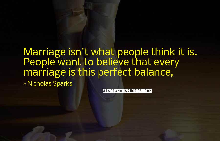 Nicholas Sparks Quotes: Marriage isn't what people think it is. People want to believe that every marriage is this perfect balance,