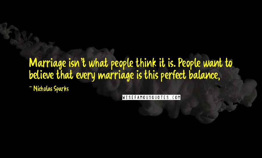 Nicholas Sparks Quotes: Marriage isn't what people think it is. People want to believe that every marriage is this perfect balance,