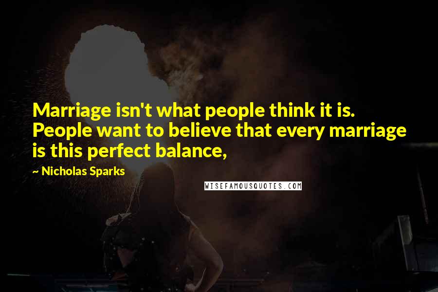 Nicholas Sparks Quotes: Marriage isn't what people think it is. People want to believe that every marriage is this perfect balance,