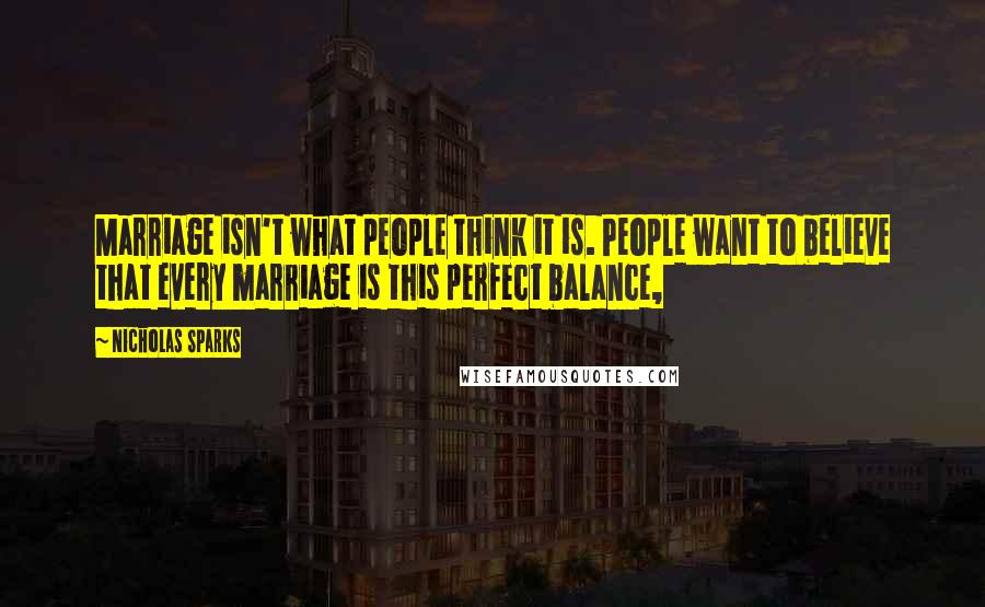 Nicholas Sparks Quotes: Marriage isn't what people think it is. People want to believe that every marriage is this perfect balance,