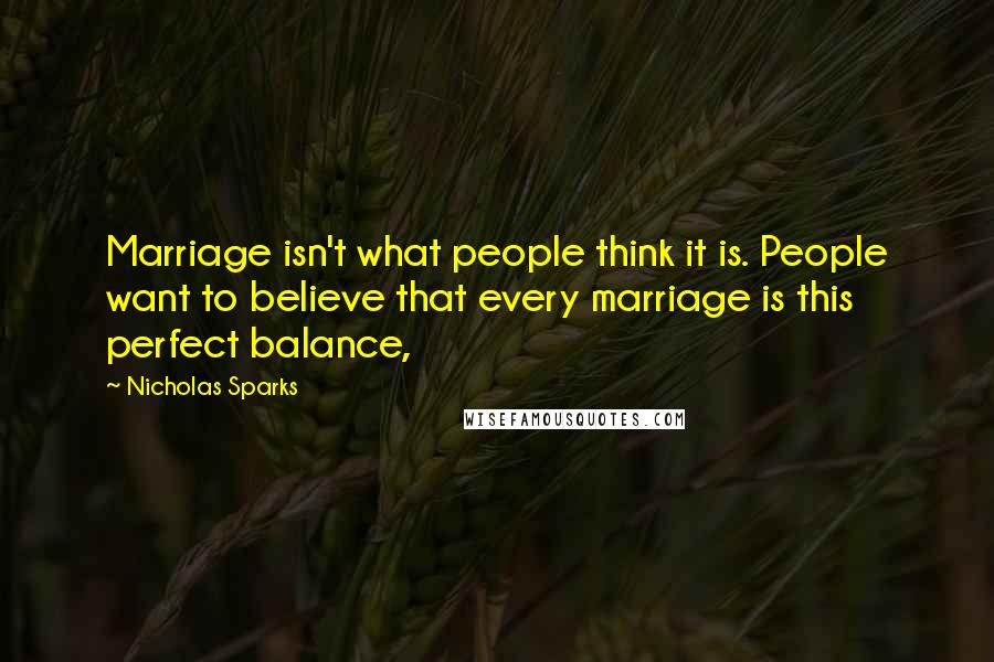 Nicholas Sparks Quotes: Marriage isn't what people think it is. People want to believe that every marriage is this perfect balance,