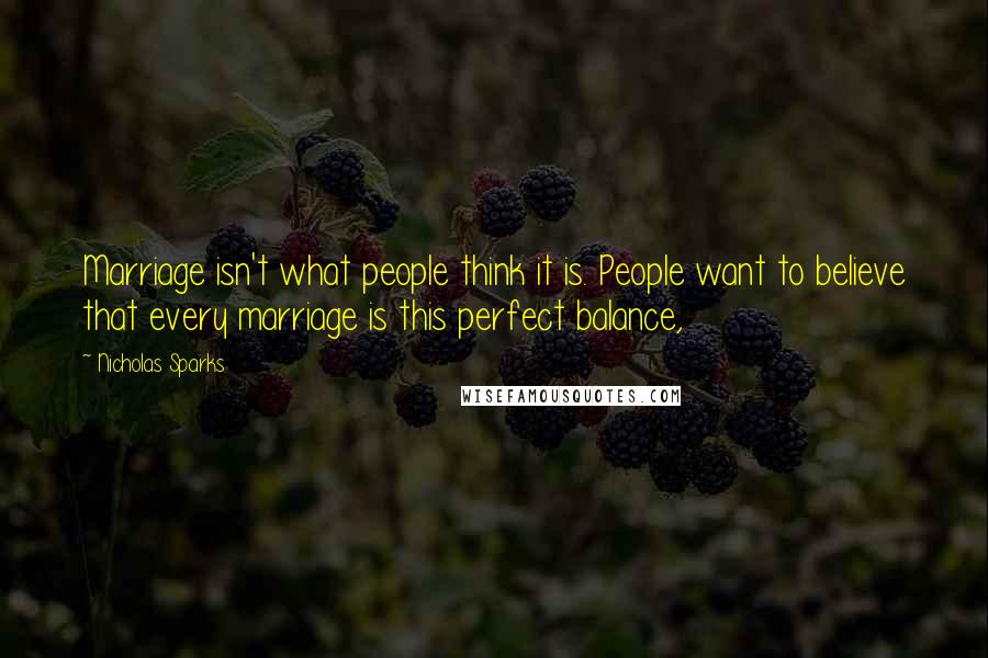 Nicholas Sparks Quotes: Marriage isn't what people think it is. People want to believe that every marriage is this perfect balance,