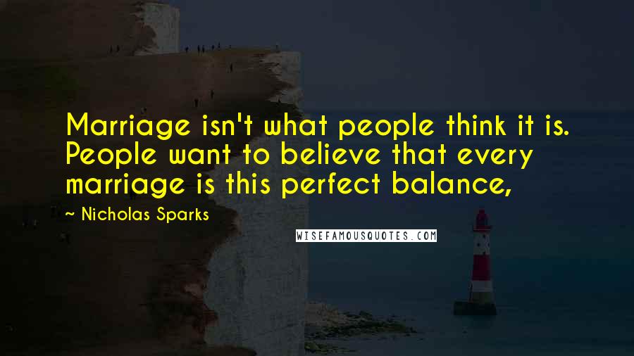 Nicholas Sparks Quotes: Marriage isn't what people think it is. People want to believe that every marriage is this perfect balance,