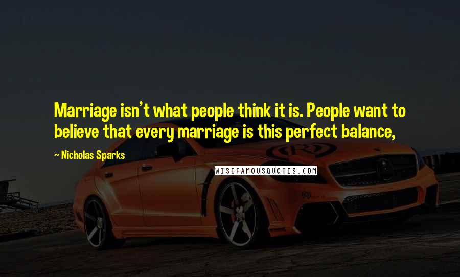 Nicholas Sparks Quotes: Marriage isn't what people think it is. People want to believe that every marriage is this perfect balance,