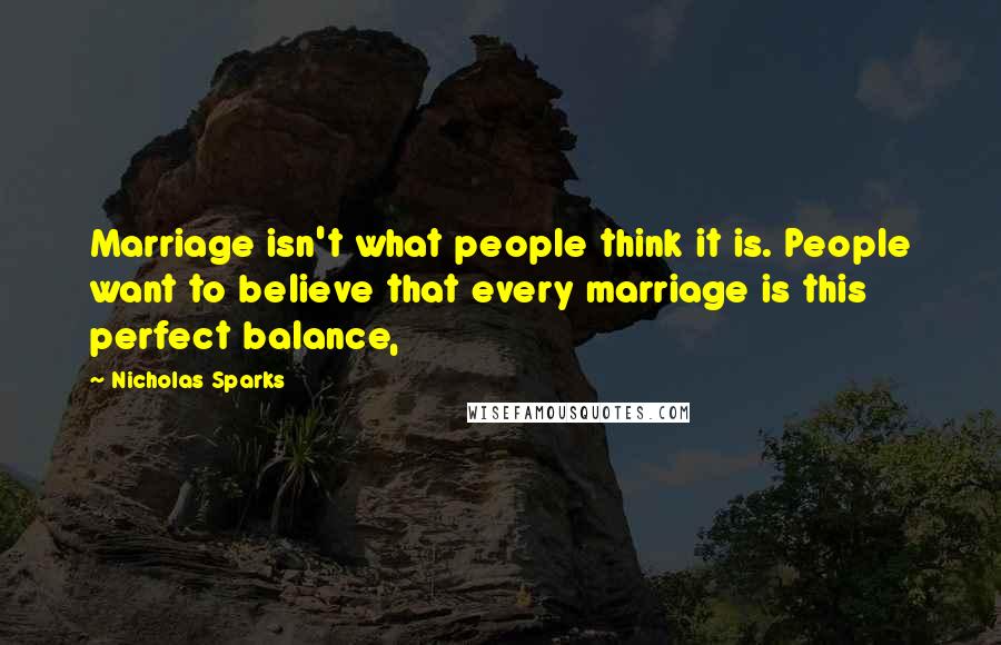 Nicholas Sparks Quotes: Marriage isn't what people think it is. People want to believe that every marriage is this perfect balance,
