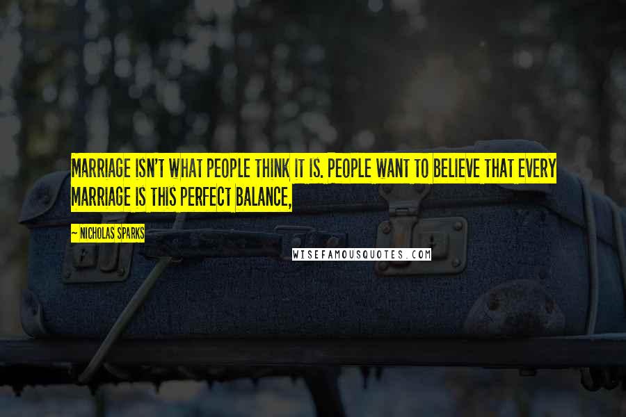 Nicholas Sparks Quotes: Marriage isn't what people think it is. People want to believe that every marriage is this perfect balance,