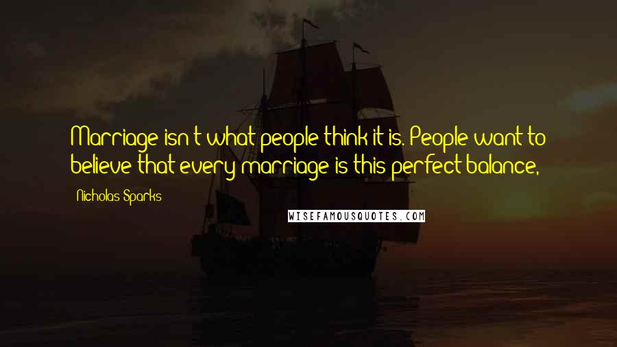 Nicholas Sparks Quotes: Marriage isn't what people think it is. People want to believe that every marriage is this perfect balance,