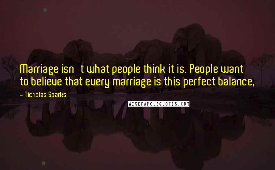 Nicholas Sparks Quotes: Marriage isn't what people think it is. People want to believe that every marriage is this perfect balance,