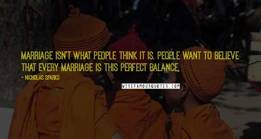 Nicholas Sparks Quotes: Marriage isn't what people think it is. People want to believe that every marriage is this perfect balance,