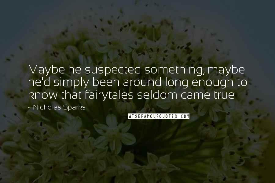 Nicholas Sparks Quotes: Maybe he suspected something, maybe he'd simply been around long enough to know that fairytales seldom came true
