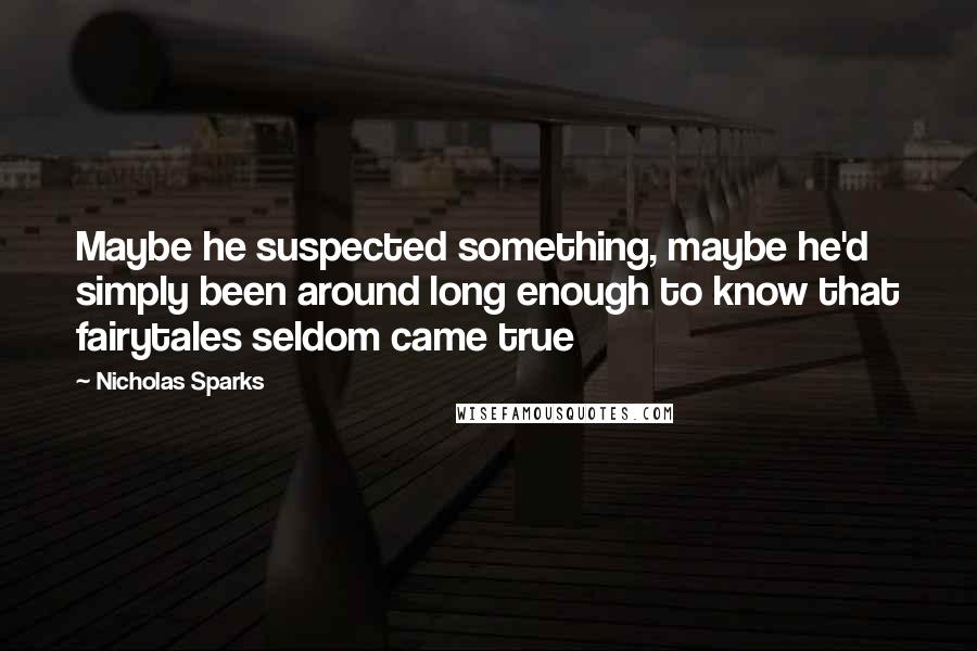 Nicholas Sparks Quotes: Maybe he suspected something, maybe he'd simply been around long enough to know that fairytales seldom came true