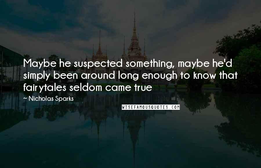 Nicholas Sparks Quotes: Maybe he suspected something, maybe he'd simply been around long enough to know that fairytales seldom came true