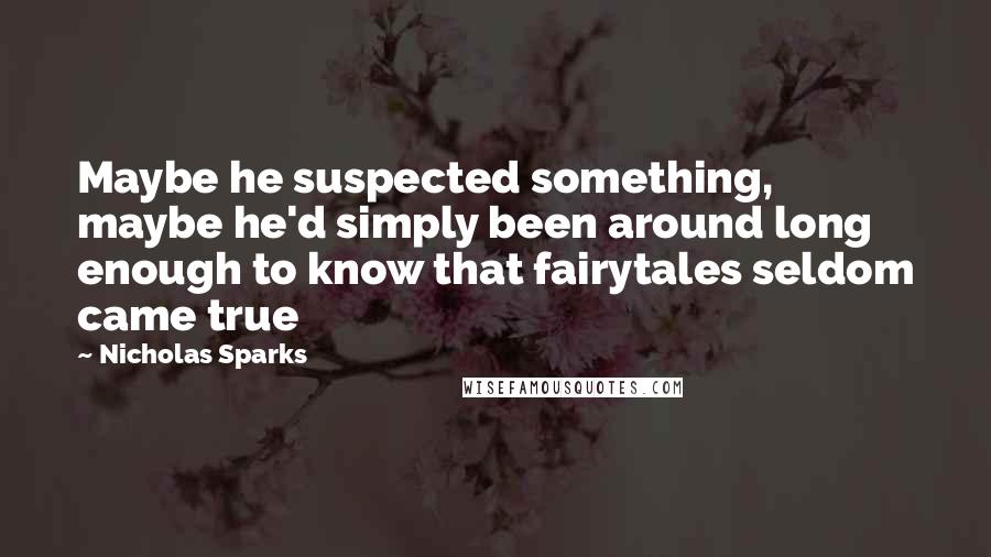 Nicholas Sparks Quotes: Maybe he suspected something, maybe he'd simply been around long enough to know that fairytales seldom came true