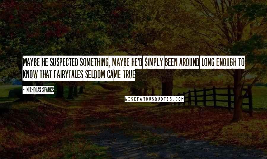 Nicholas Sparks Quotes: Maybe he suspected something, maybe he'd simply been around long enough to know that fairytales seldom came true