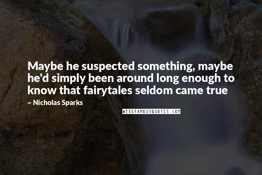 Nicholas Sparks Quotes: Maybe he suspected something, maybe he'd simply been around long enough to know that fairytales seldom came true