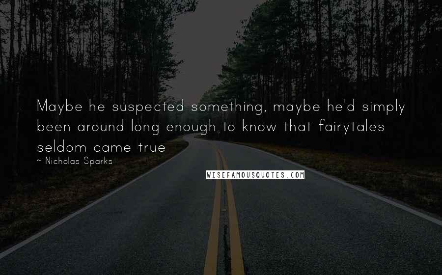Nicholas Sparks Quotes: Maybe he suspected something, maybe he'd simply been around long enough to know that fairytales seldom came true