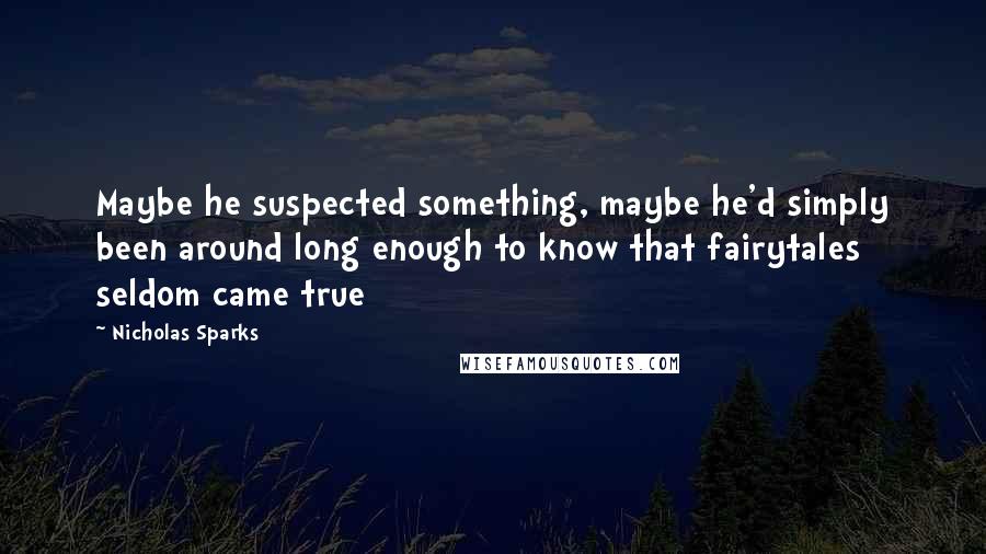Nicholas Sparks Quotes: Maybe he suspected something, maybe he'd simply been around long enough to know that fairytales seldom came true