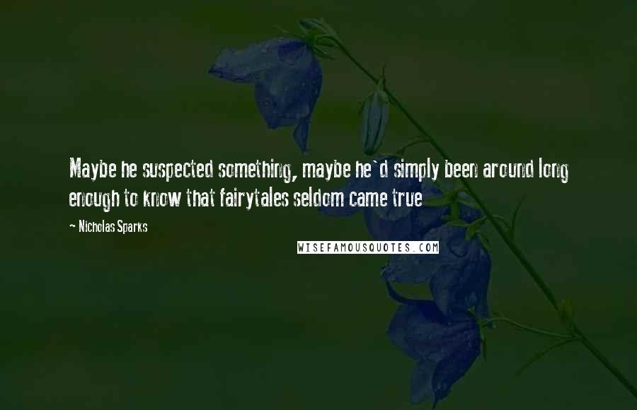 Nicholas Sparks Quotes: Maybe he suspected something, maybe he'd simply been around long enough to know that fairytales seldom came true