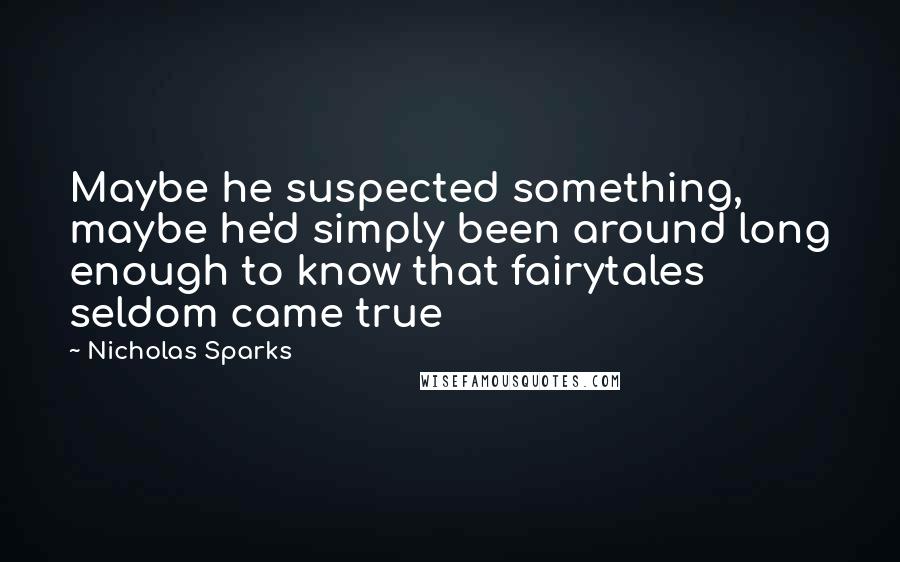 Nicholas Sparks Quotes: Maybe he suspected something, maybe he'd simply been around long enough to know that fairytales seldom came true