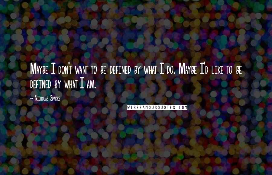 Nicholas Sparks Quotes: Maybe I don't want to be defined by what I do. Maybe I'd like to be defined by what I am.