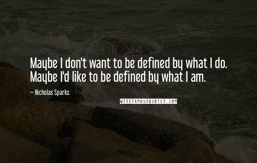 Nicholas Sparks Quotes: Maybe I don't want to be defined by what I do. Maybe I'd like to be defined by what I am.