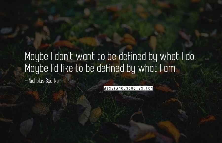 Nicholas Sparks Quotes: Maybe I don't want to be defined by what I do. Maybe I'd like to be defined by what I am.