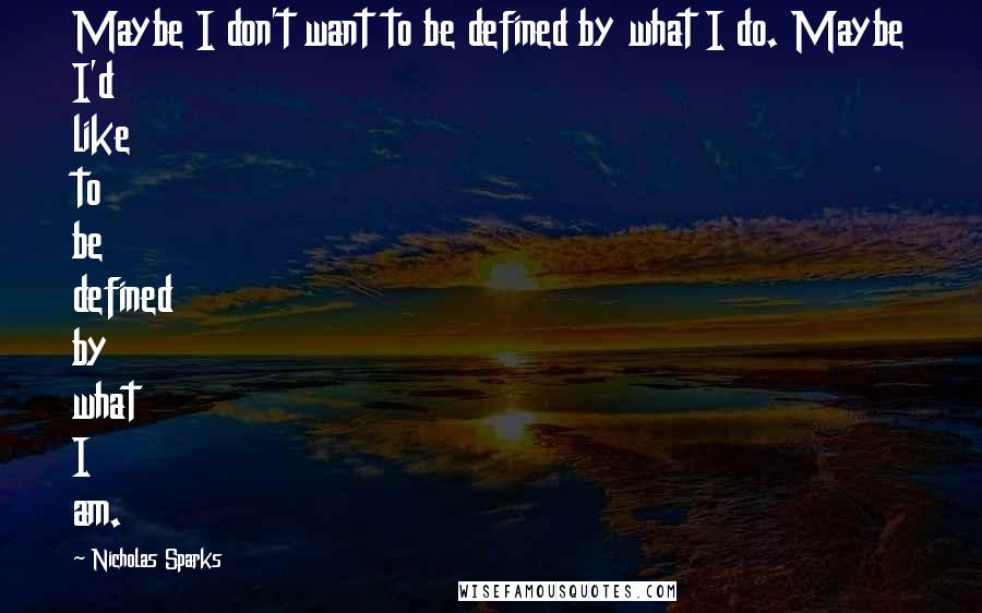Nicholas Sparks Quotes: Maybe I don't want to be defined by what I do. Maybe I'd like to be defined by what I am.