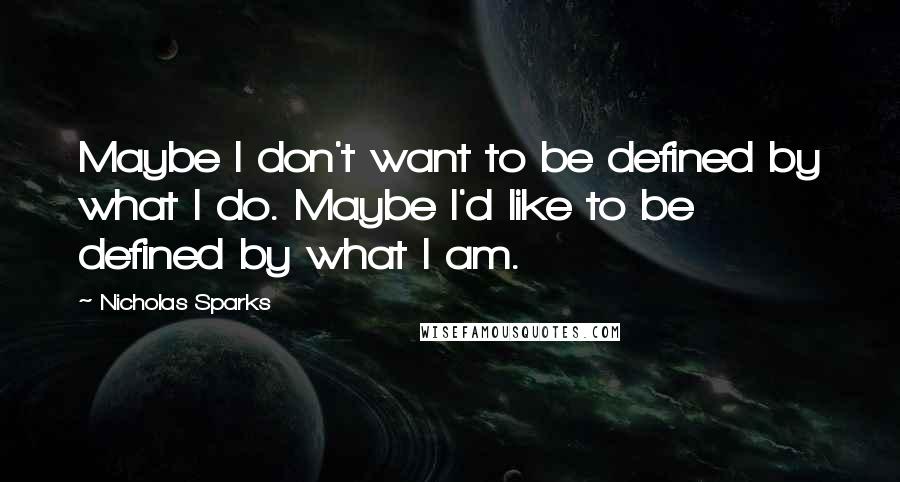 Nicholas Sparks Quotes: Maybe I don't want to be defined by what I do. Maybe I'd like to be defined by what I am.