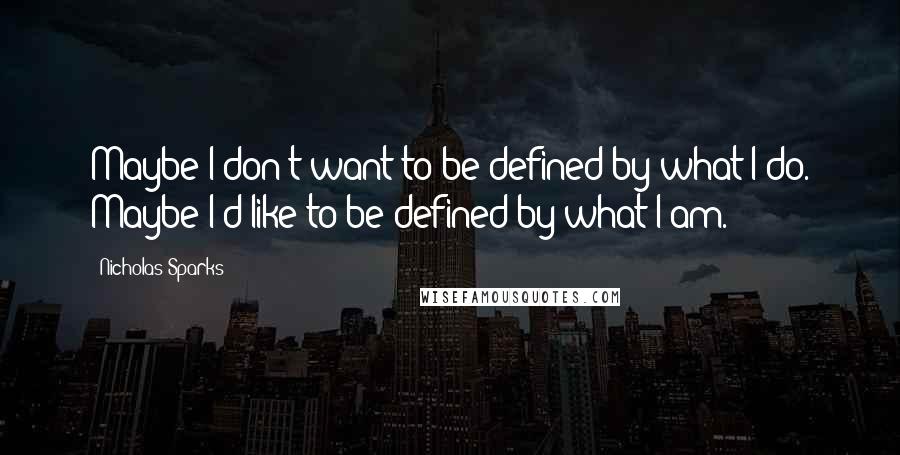 Nicholas Sparks Quotes: Maybe I don't want to be defined by what I do. Maybe I'd like to be defined by what I am.