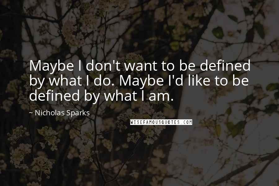 Nicholas Sparks Quotes: Maybe I don't want to be defined by what I do. Maybe I'd like to be defined by what I am.