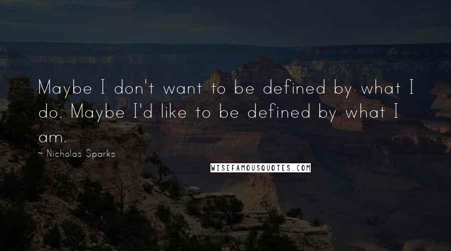 Nicholas Sparks Quotes: Maybe I don't want to be defined by what I do. Maybe I'd like to be defined by what I am.
