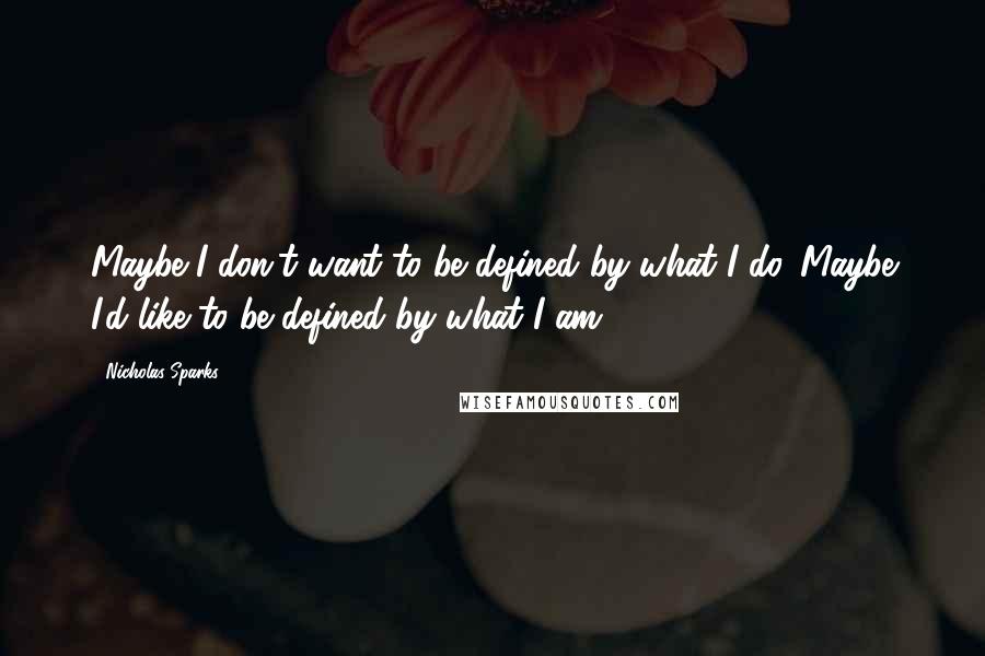 Nicholas Sparks Quotes: Maybe I don't want to be defined by what I do. Maybe I'd like to be defined by what I am.