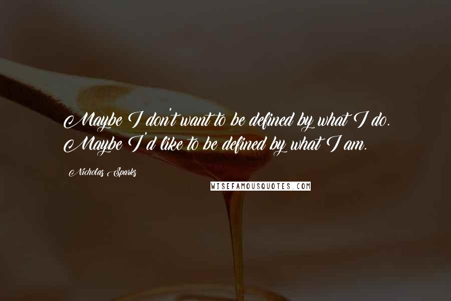 Nicholas Sparks Quotes: Maybe I don't want to be defined by what I do. Maybe I'd like to be defined by what I am.