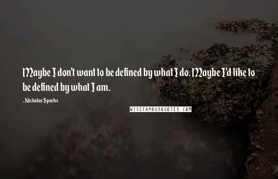 Nicholas Sparks Quotes: Maybe I don't want to be defined by what I do. Maybe I'd like to be defined by what I am.