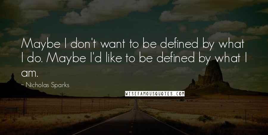 Nicholas Sparks Quotes: Maybe I don't want to be defined by what I do. Maybe I'd like to be defined by what I am.