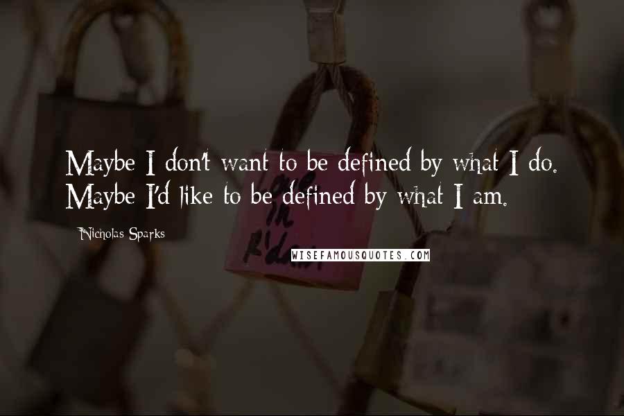 Nicholas Sparks Quotes: Maybe I don't want to be defined by what I do. Maybe I'd like to be defined by what I am.