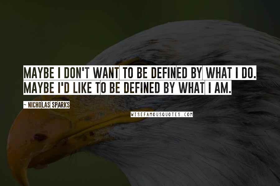 Nicholas Sparks Quotes: Maybe I don't want to be defined by what I do. Maybe I'd like to be defined by what I am.