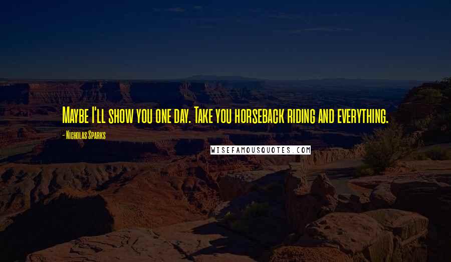 Nicholas Sparks Quotes: Maybe I'll show you one day. Take you horseback riding and everything.