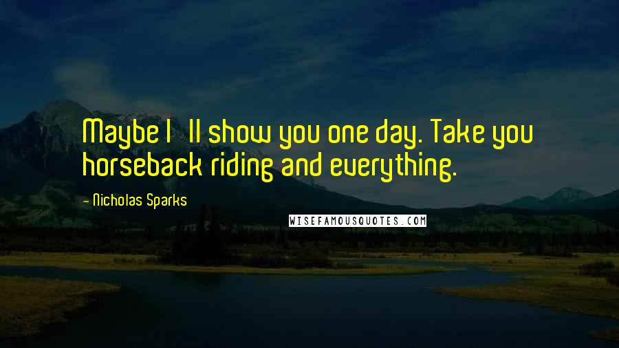 Nicholas Sparks Quotes: Maybe I'll show you one day. Take you horseback riding and everything.