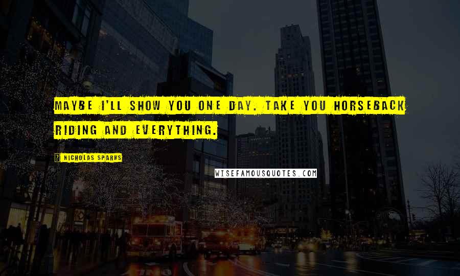 Nicholas Sparks Quotes: Maybe I'll show you one day. Take you horseback riding and everything.