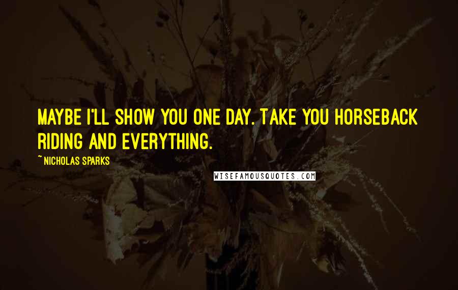 Nicholas Sparks Quotes: Maybe I'll show you one day. Take you horseback riding and everything.