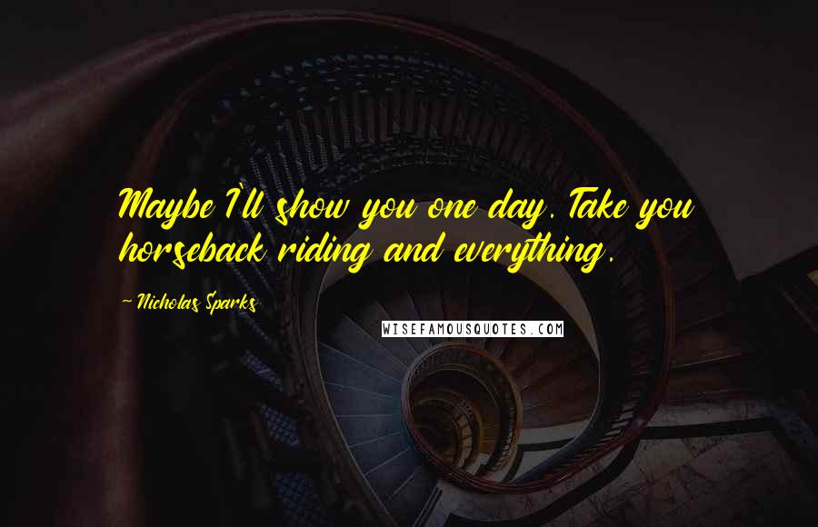 Nicholas Sparks Quotes: Maybe I'll show you one day. Take you horseback riding and everything.