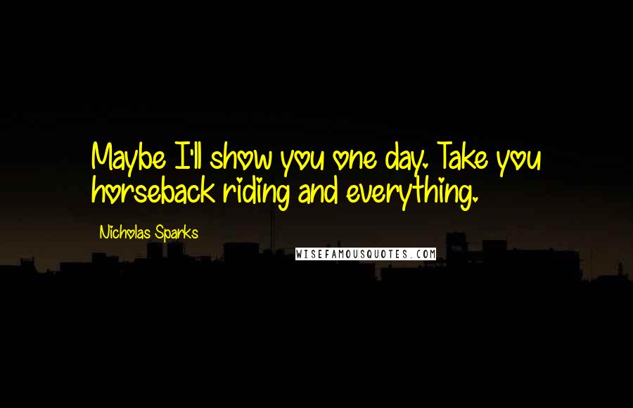 Nicholas Sparks Quotes: Maybe I'll show you one day. Take you horseback riding and everything.
