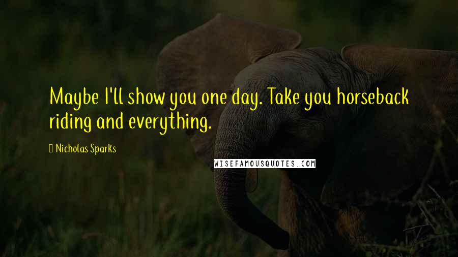 Nicholas Sparks Quotes: Maybe I'll show you one day. Take you horseback riding and everything.