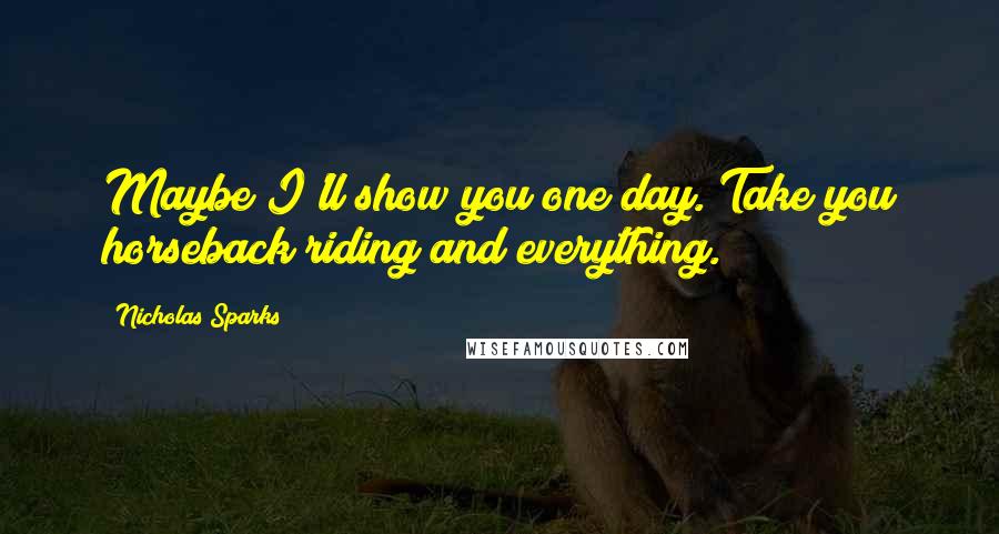 Nicholas Sparks Quotes: Maybe I'll show you one day. Take you horseback riding and everything.